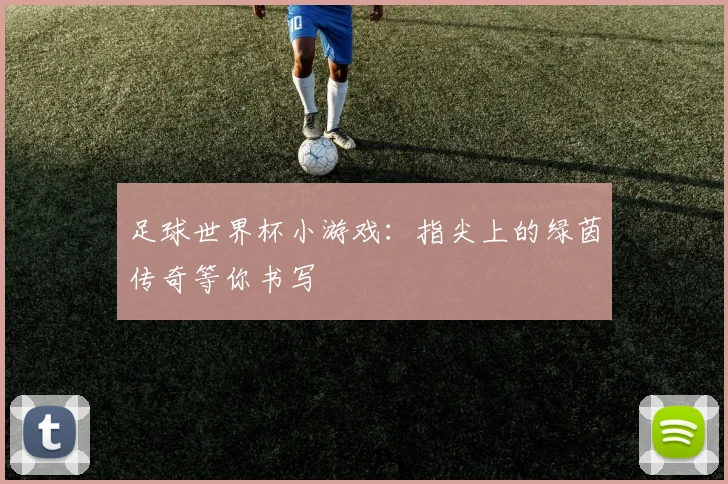 足球世界杯小游戏：指尖上的绿茵传奇等你书写