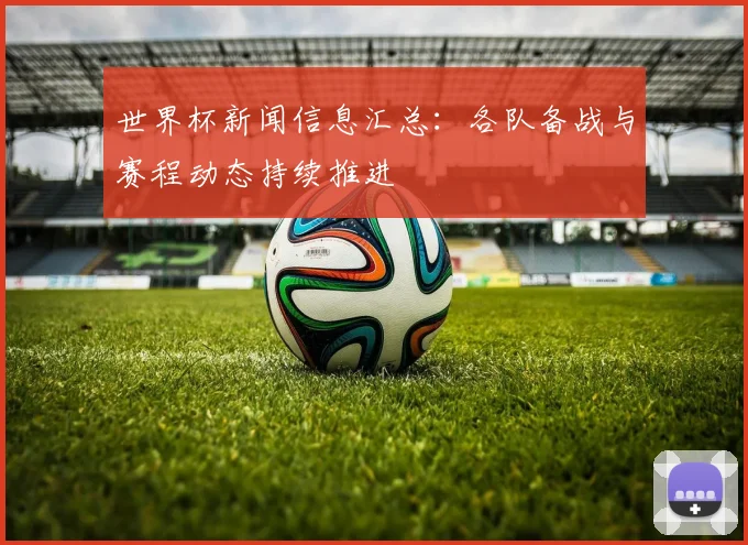 世界杯新闻信息汇总：各队备战与赛程动态持续推进