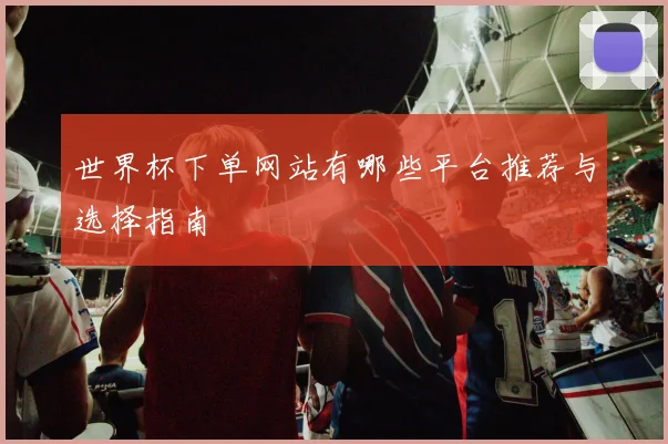 世界杯下单网站有哪些平台推荐与选择指南