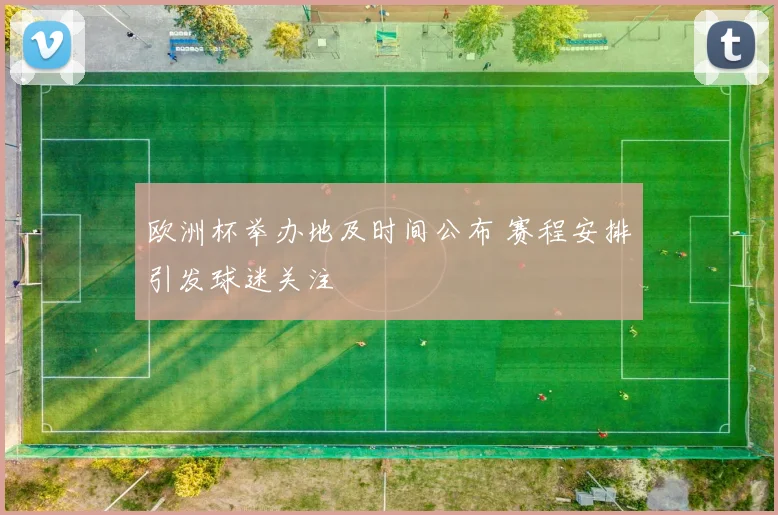 欧洲杯举办地及时间公布 赛程安排引发球迷关注