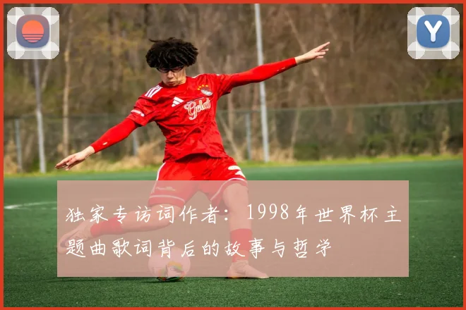 独家专访词作者：1998年世界杯主题曲歌词背后的故事与哲学