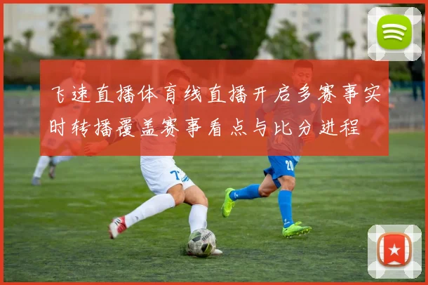 飞速直播体育线直播开启多赛事实时转播覆盖赛事看点与比分进程