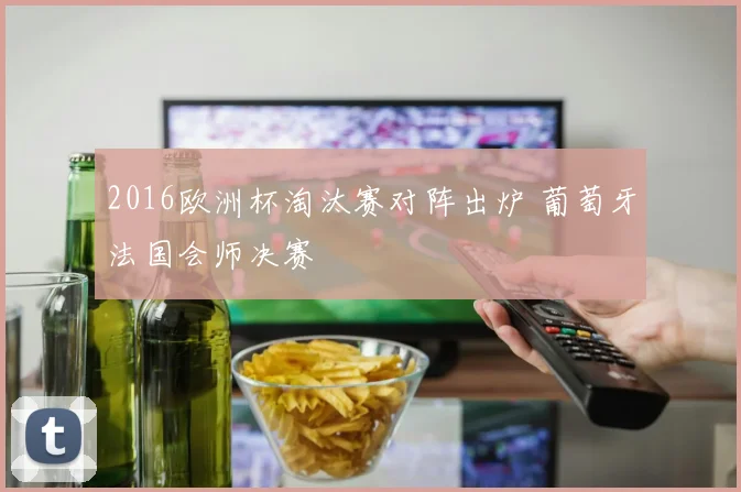 2016欧洲杯淘汰赛对阵出炉 葡萄牙法国会师决赛