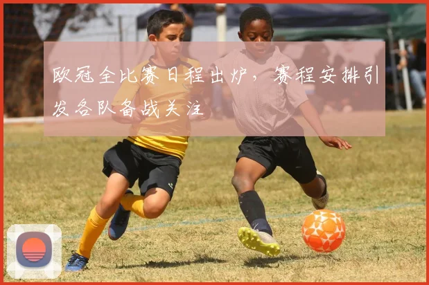 欧冠全比赛日程出炉，赛程安排引发各队备战关注
