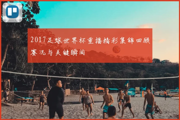 2017足球世界杯重播精彩集锦回顾赛况与关键瞬间