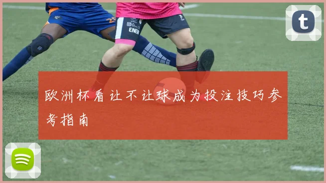 欧洲杯看让不让球成为投注技巧参考指南