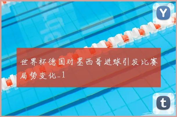 世界杯德国对墨西哥进球引发比赛局势变化_1