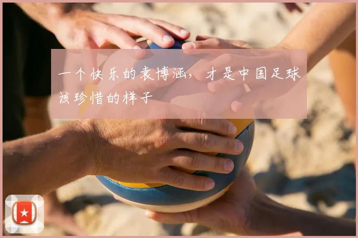 一个快乐的袁博涵，才是中国足球该珍惜的样子