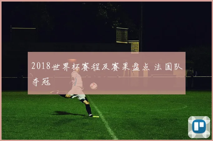 2018世界杯赛程及赛果盘点 法国队夺冠