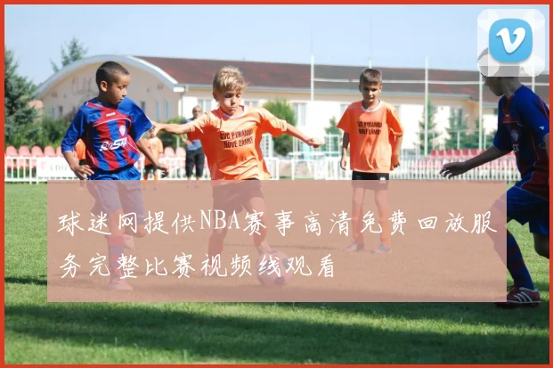 球迷网提供NBA赛事高清免费回放服务完整比赛视频线观看