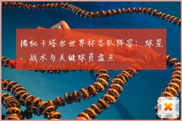 揭秘卡塔尔世界杯各队阵容:球星、战术与关键球员盘点