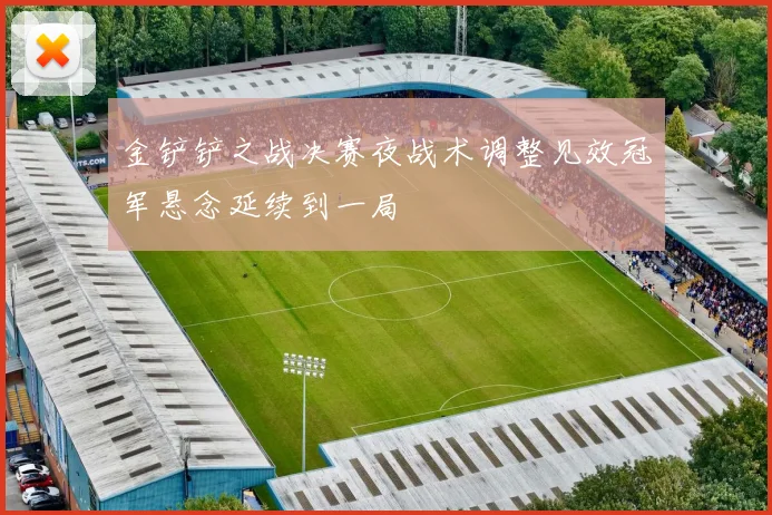 金铲铲之战决赛夜战术调整见效冠军悬念延续到一局