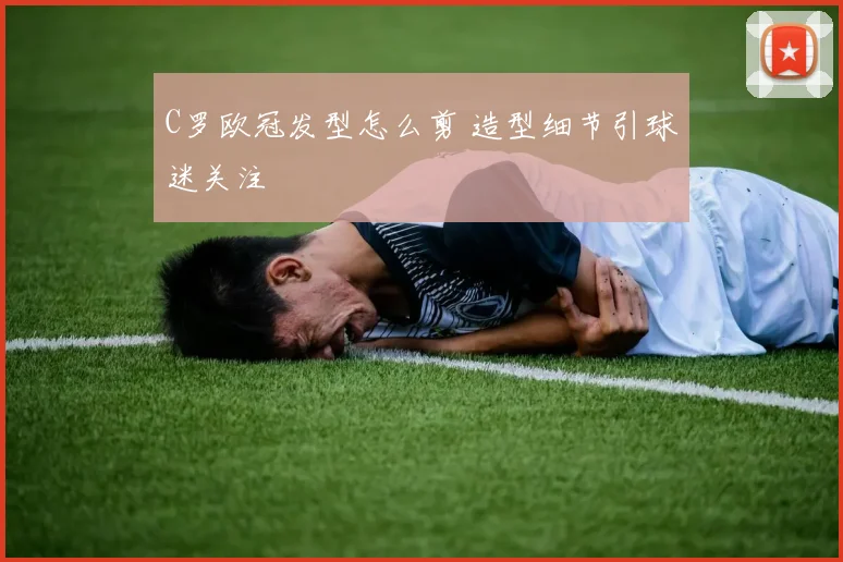 C罗欧冠发型怎么剪 造型细节引球迷关注