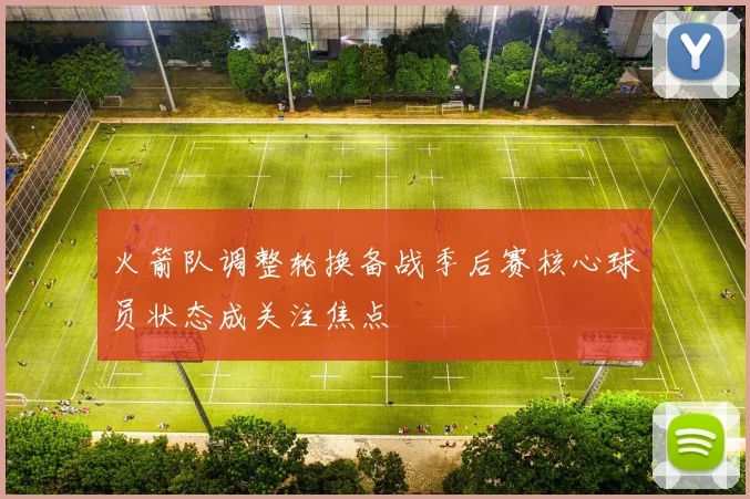 火箭队调整轮换备战季后赛核心球员状态成关注焦点