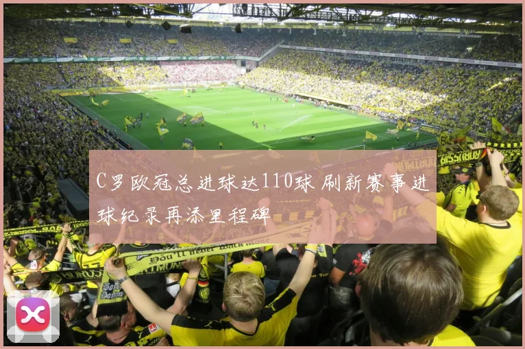 C罗欧冠总进球达110球 刷新赛事进球纪录再添里程碑