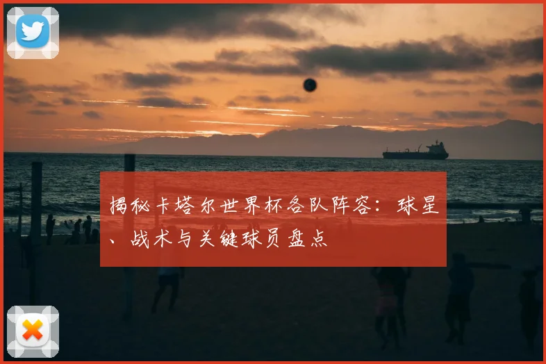 揭秘卡塔尔世界杯各队阵容：球星、战术与关键球员盘点