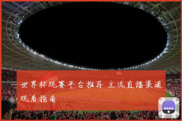 世界杯观赛平台推荐 主流直播渠道观看指南