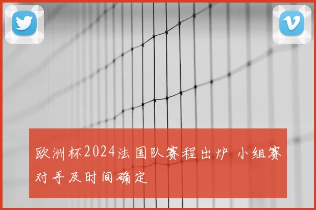 欧洲杯2024法国队赛程出炉 小组赛对手及时间确定