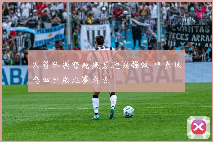 火箭队调整轮换后迎战强敌 申京状态回升成比赛看点