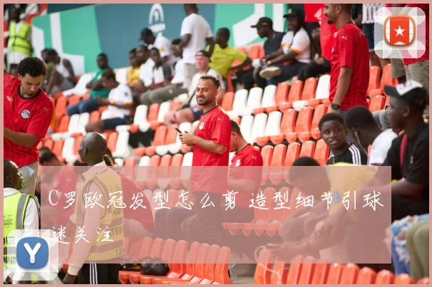 C罗欧冠发型怎么剪 造型细节引球迷关注
