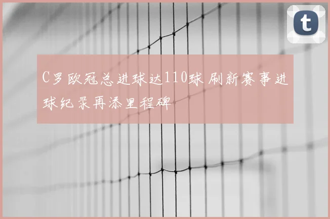 C罗欧冠总进球达110球 刷新赛事进球纪录再添里程碑