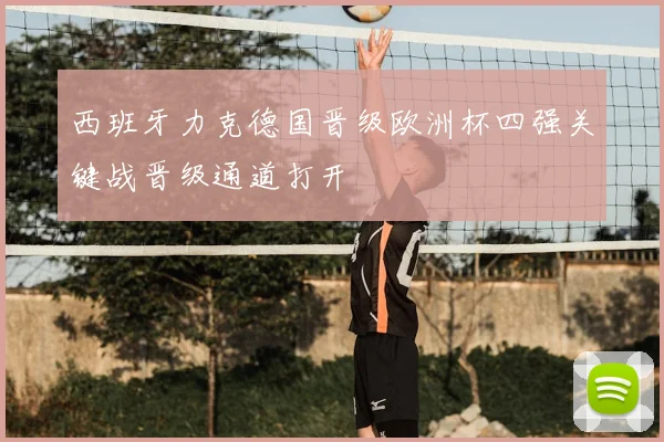 西班牙力克德国晋级欧洲杯四强关键战晋级通道打开