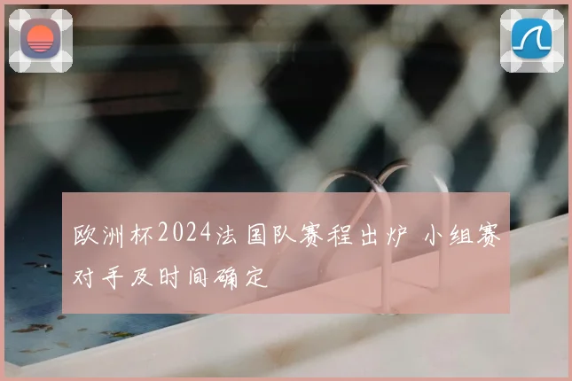 欧洲杯2024法国队赛程出炉 小组赛对手及时间确定