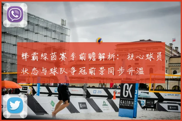 锋霸绿茵赛季前瞻解析：核心球员状态与球队争冠前景同步升温