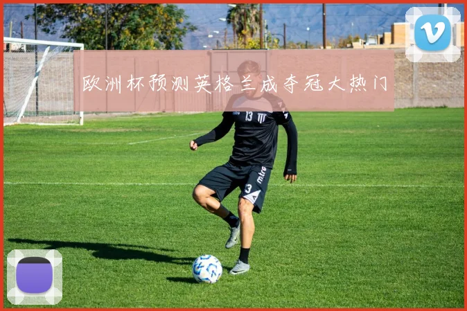 欧洲杯预测英格兰成夺冠大热门