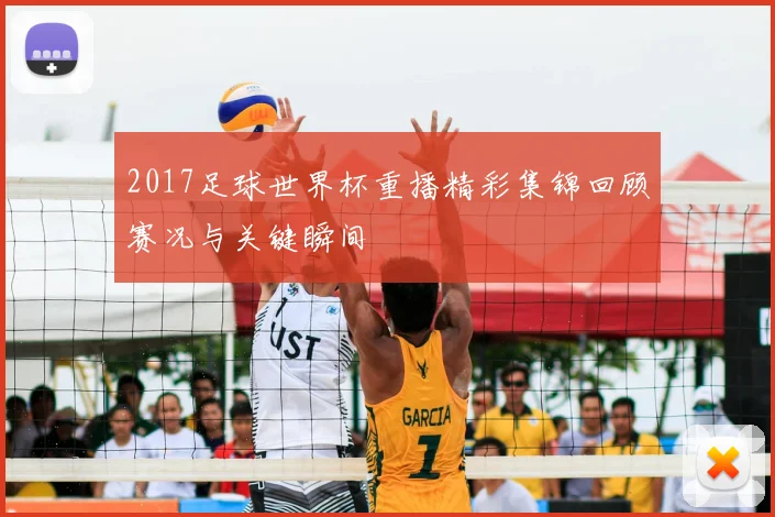 2017足球世界杯重播精彩集锦回顾赛况与关键瞬间