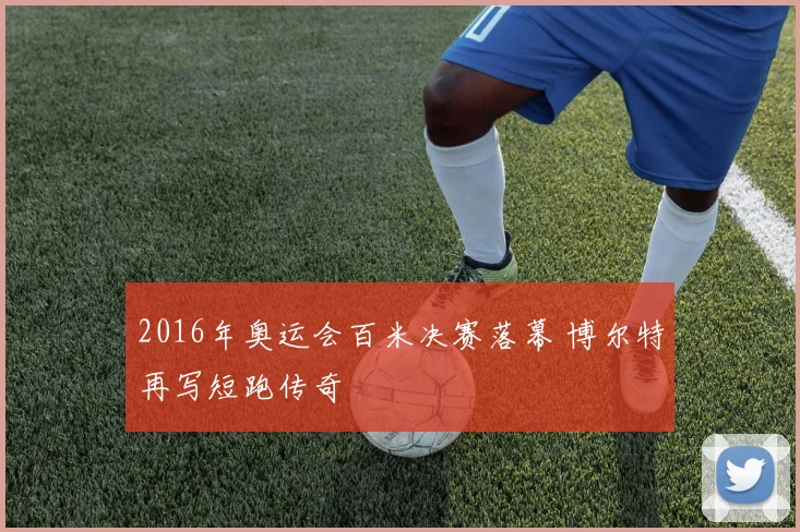 2016年奥运会百米决赛落幕 博尔特再写短跑传奇