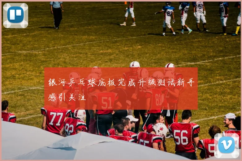 银河乒乓球底板完成升级测试新手感引关注