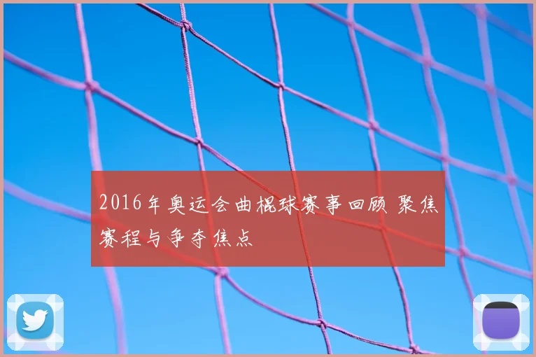 2016年奥运会曲棍球赛事回顾 聚焦赛程与争夺焦点