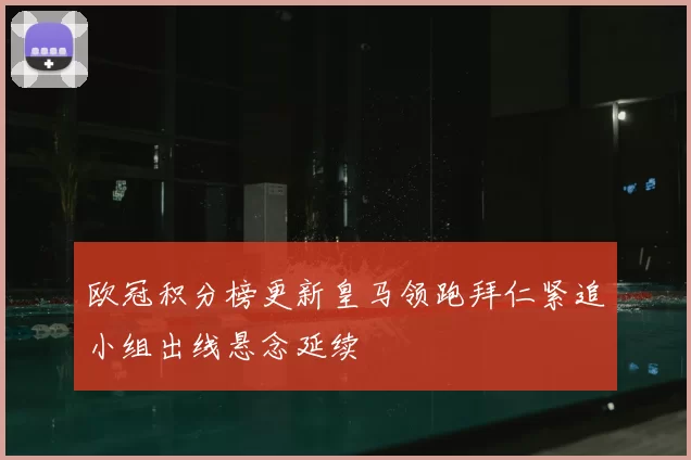 欧冠积分榜更新皇马领跑拜仁紧追小组出线悬念延续