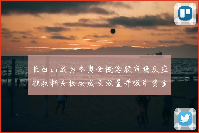 长白山成为冬奥会概念股市场反应推动相关板块成交放量并吸引资金关注