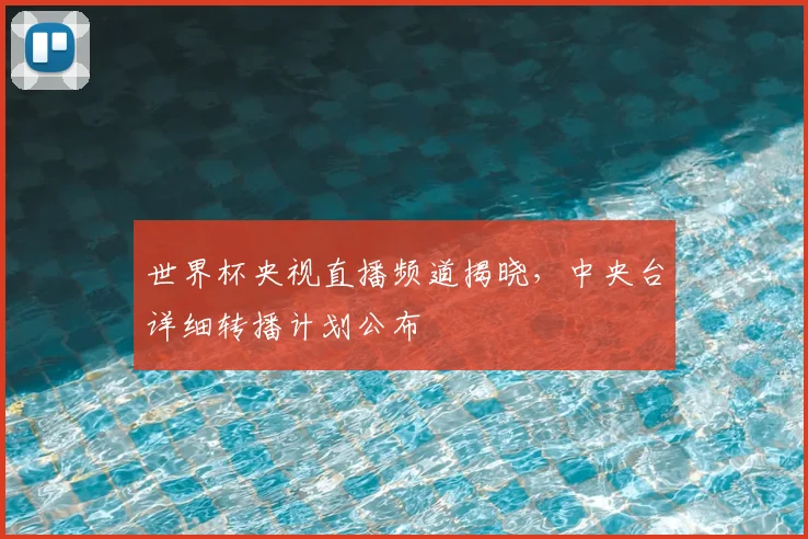 世界杯央视直播频道揭晓,中央台详细转播计划公布