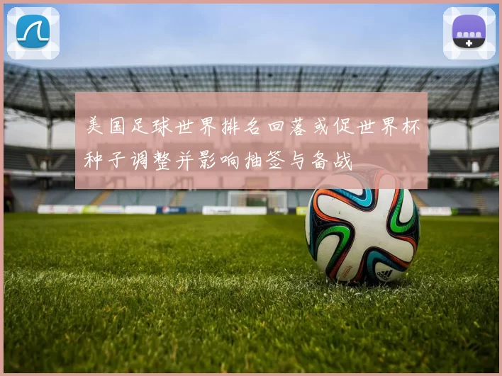 美国足球世界排名回落或促世界杯种子调整并影响抽签与备战