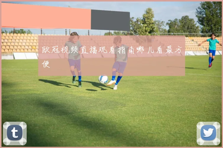 欧冠视频直播观看指南哪儿看最方便