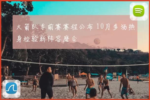 火箭队季前赛赛程公布 10月多场热身检验新阵容磨合