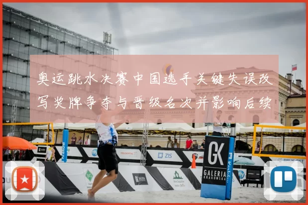 奥运跳水决赛中国选手关键失误改写奖牌争夺与晋级名次并影响后续赛程