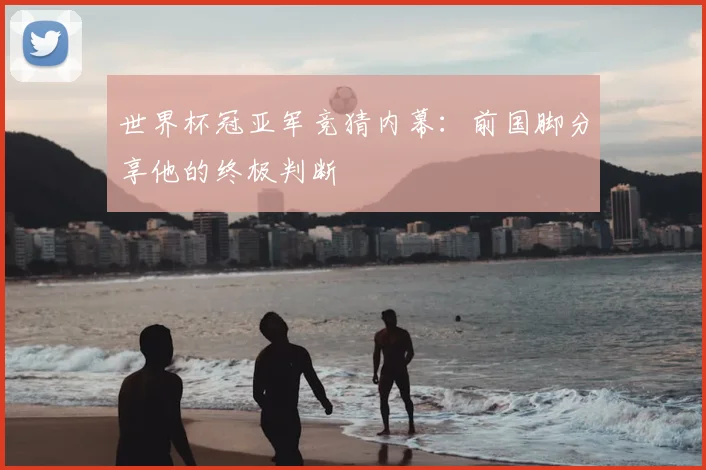 世界杯冠亚军竞猜内幕：前国脚分享他的终极判断
