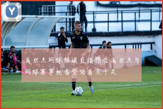 高尔夫网球频道直播预告高尔夫与网球赛事轮番登场看点十足