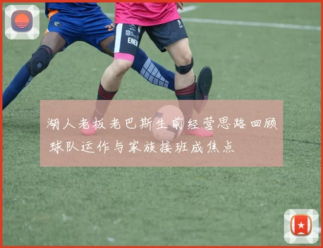 湖人老板老巴斯生前经营思路回顾 球队运作与家族接班成焦点