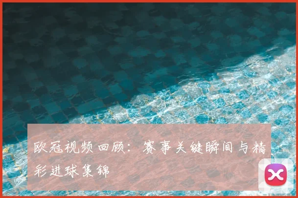 欧冠视频回顾:赛事关键瞬间与精彩进球集锦