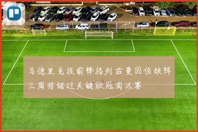 马德里竞技前锋格列兹曼因伤缺阵三周将错过关键欧冠淘汰赛