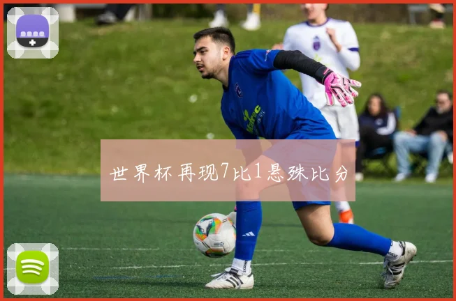 世界杯再现7比1悬殊比分