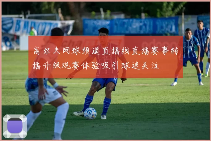 高尔夫网球频道直播线直播赛事转播升级观赛体验吸引球迷关注