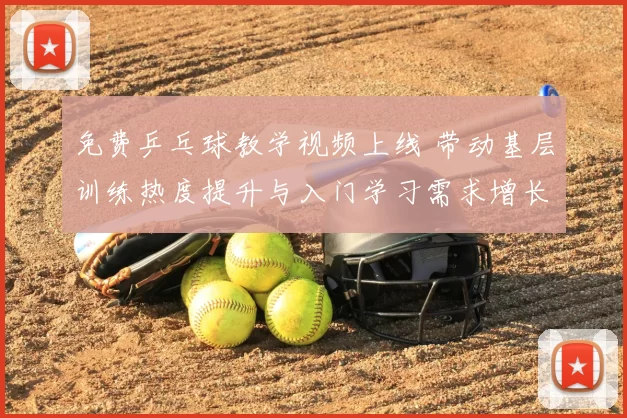 免费乒乓球教学视频上线 带动基层训练热度提升与入门学习需求增长