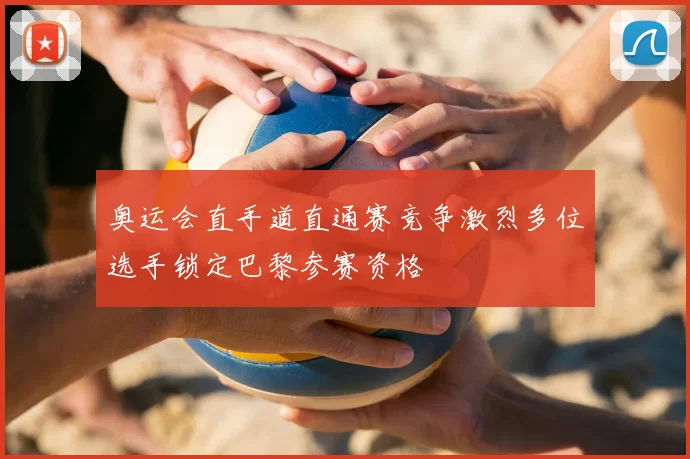 奥运会直手道直通赛竞争激烈多位选手锁定巴黎参赛资格