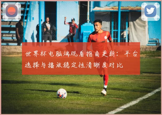世界杯电脑端观看指南更新：平台选择与播放稳定性清晰度对比